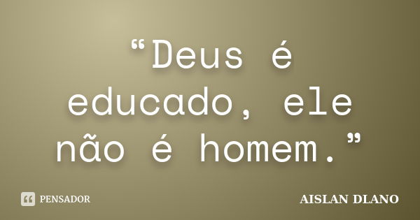 “Deus é educado, ele não é homem.”... Frase de AISLAN DLANO.