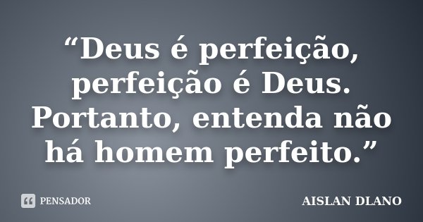 “Deus é perfeição, perfeição é Deus. Portanto, entenda não há homem perfeito.”... Frase de AISLAN DLANO.