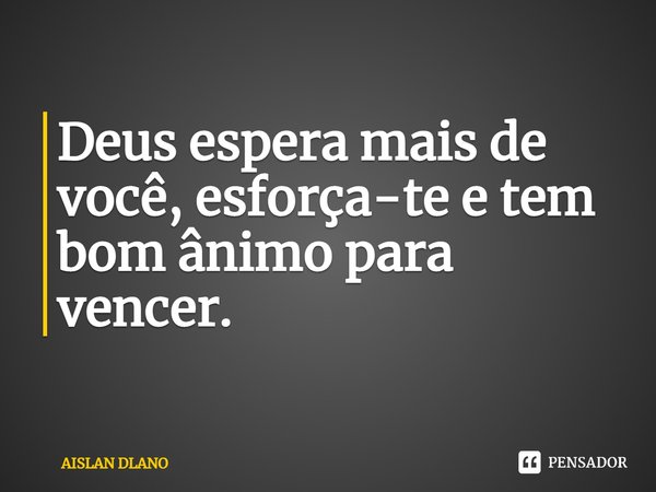 Deus espera mais de você, esforça-te e tem bom ânimo para vencer.... Frase de Aislan Dlano.