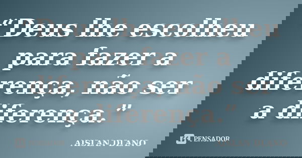 “Deus lhe escolheu para fazer a diferença, não ser a diferença.”... Frase de Aislan Dlano.