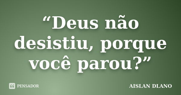 “Deus não desistiu, porque você parou?”... Frase de Aislan Dlano.