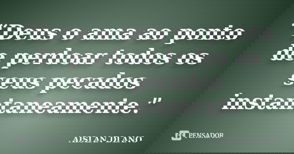 “Deus o ama ao ponto de perdoar todos os seus pecados instantaneamente.”... Frase de AISLAN DLANO.