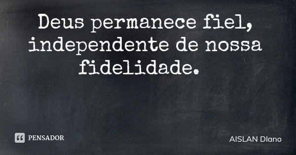 Deus permanece fiel, independente de nossa fidelidade.... Frase de AISLAN Dlano.