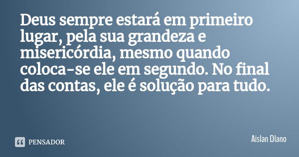Deus sempre estará em primeiro lugar, pela sua grandeza e misericórdia, mesmo quando coloca-se ele em segundo. No final das contas, ele é solução para tudo.... Frase de Aislan Dlano.
