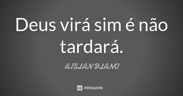 Deus virá sim é não tardará.... Frase de AISLAN Dlano.