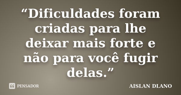 “Dificuldades foram criadas para lhe deixar mais forte e não para você fugir delas.”... Frase de Aislan Dlano.