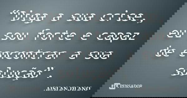 “Diga a sua crise, eu sou forte e capaz de encontrar a sua solução”.... Frase de AISLAN DLANO.