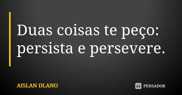 Duas coisas te peço: persista e persevere.... Frase de AISLAN DLANO.