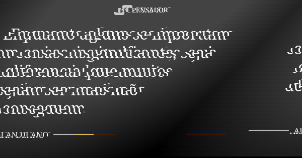 Enquanto alguns se importam com coisas insignificantes, seja o diferencial que muitos desejam ser mais não conseguem.... Frase de AISLAN Dlano.