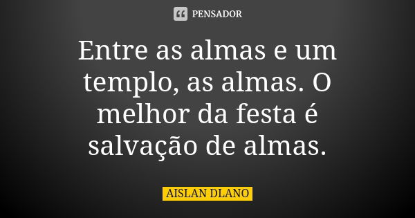 Entre as almas e um templo, as almas. O melhor da festa é salvação de almas.... Frase de Aislan Dlano.