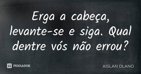 Erga a cabeça, levante-se e siga. Qual dentre vós não errou?... Frase de AISLAN DLANO.