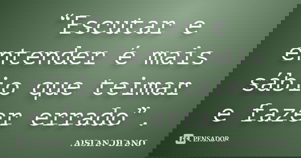 “Escutar e entender é mais sábio que teimar e fazer errado”.... Frase de AISLAN DLANO.