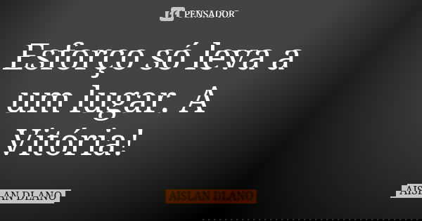 Esforço só leva a um lugar. A Vitória!... Frase de AISLAN Dlano.