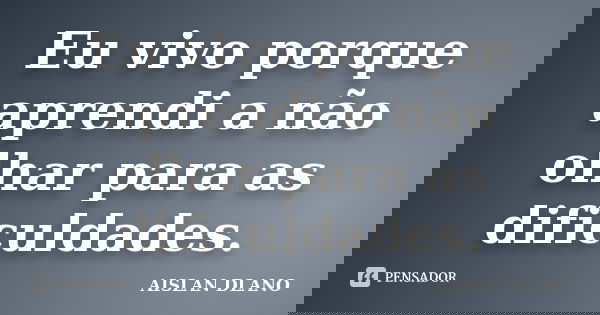 Eu vivo porque aprendi a não olhar para as dificuldades.... Frase de Aislan Dlano.