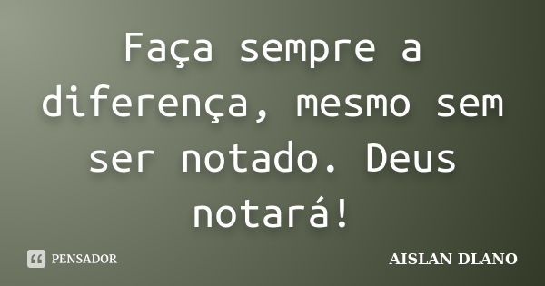 Faça sempre a diferença, mesmo sem ser notado. Deus notará!... Frase de Aislan Dlano.