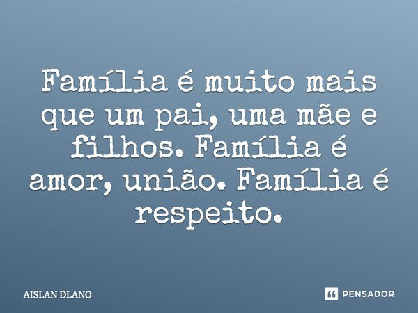 Família é muito mais que um pai, uma mãe e filhos. Família é amor, união. Família é respeito.... Frase de AISLAN DLANO.