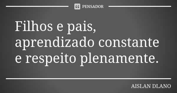 Filhos e pais, aprendizado constante e respeito plenamente.... Frase de AISLAN Dlano.