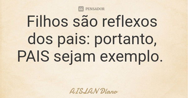 Filhos são reflexos dos pais: portanto, PAIS sejam exemplo.... Frase de AISLAN Dlano.
