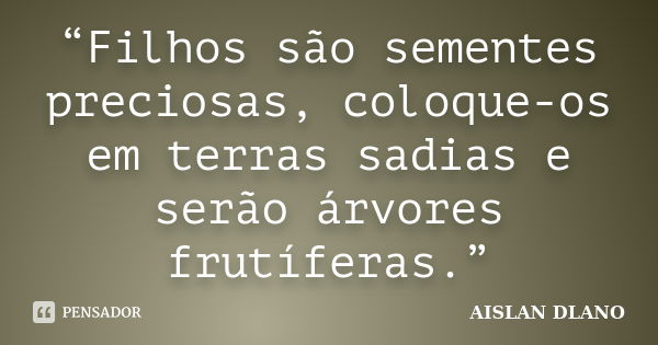 “Filhos são sementes preciosas, coloque-os em terras sadias e serão árvores frutíferas.”... Frase de Aislan Dlano.