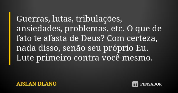 Guerras, lutas, tribulações, ansiedades, problemas, etc. O que de fato te afasta de Deus? Com certeza, nada disso, senão seu próprio Eu. Lute primeiro contra vo... Frase de AISLAN Dlano.