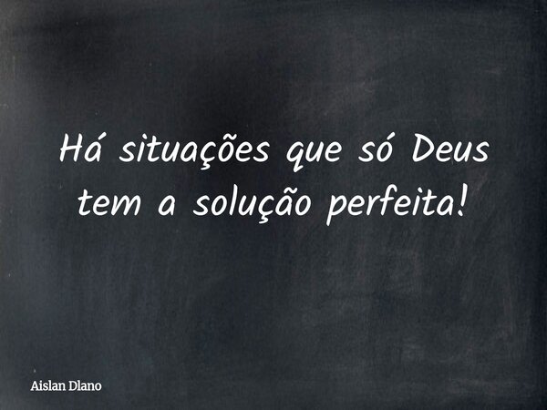 Há situações que só Deus tem a solução perfeita!... Frase de Aislan Dlano.