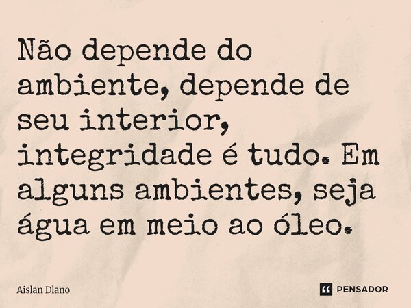 ⁠Não depende do ambiente, depende de seu interior, integridade é tudo. Em alguns ambientes, seja água em meio ao óleo.... Frase de AISLAN DLANO.