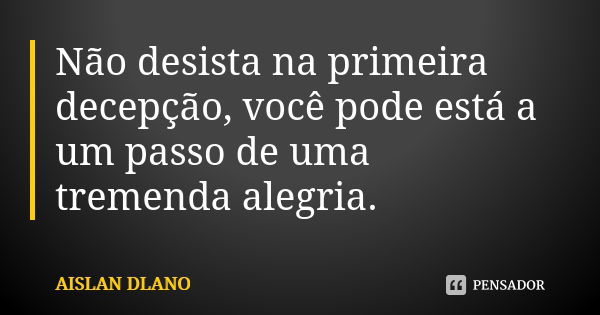 Não desista na primeira decepção, você pode está a um passo de uma tremenda alegria.... Frase de AISLAN Dlano.