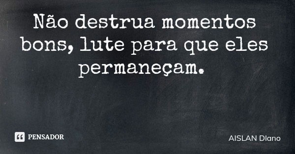 Não destrua momentos bons, lute para que eles permaneçam.... Frase de AISLAN Dlano.