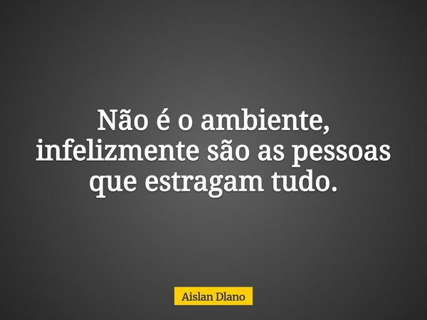 Não é o ambiente, infelizmente são as pessoas que estragam tudo.... Frase de Aislan Dlano.
