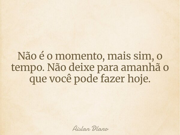 Não é o momento, mais sim, o tempo. Não deixe para amanhã o que você pode fazer hoje.... Frase de Aislan Dlano.