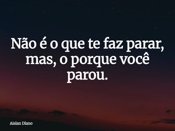 Não é o que te faz parar, mas, o porque você parou.... Frase de Aislan Dlano.