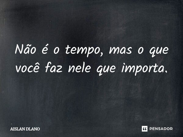 Não é o tempo, mas o que você faz nele que importa.... Frase de Aislan Dlano.
