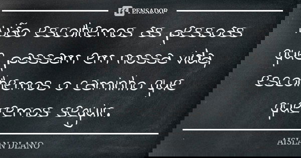Não escolhemos as pessoas que passam em nossa vida, escolhemos o caminho que queremos seguir.... Frase de AISLAN Dlano.