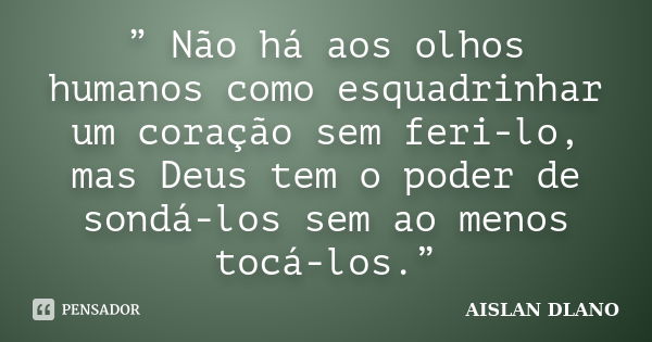 ” Não há aos olhos humanos como esquadrinhar um coração sem feri-lo, mas Deus tem o poder de sondá-los sem ao menos tocá-los.”... Frase de AISLAN DLANO.