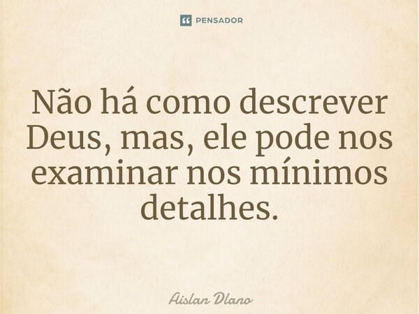 ⁠Não há como descrever Deus, mas, ele pode nos examinar nos mínimos detalhes.... Frase de AISLAN DLANO.
