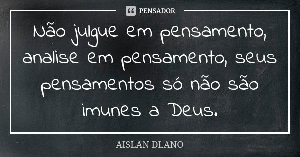 Não julgue em pensamento, analise em pensamento, seus pensamentos só não são imunes a Deus.... Frase de AISLAN Dlano.