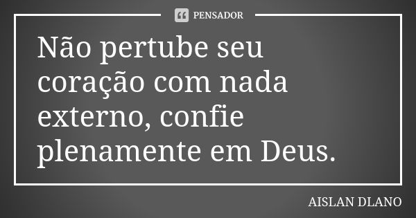 Não pertube seu coração com nada externo, confie plenamente em Deus.... Frase de AISLAN Dlano.