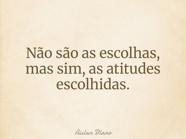 Não são as escolhas, mas sim, as atitudes escolhidas.... Frase de Aislan Dlano.