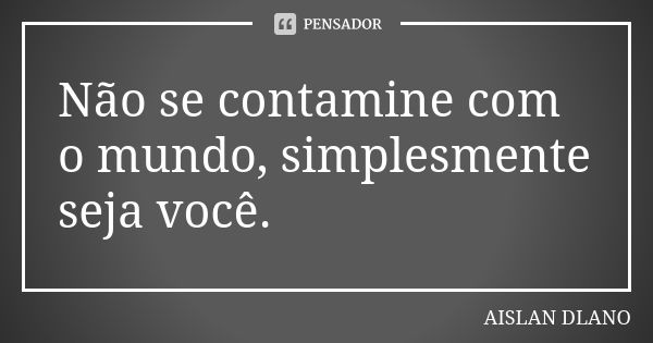 Não se contamine com o mundo, simplesmente seja você.... Frase de AISLAN Dlano.