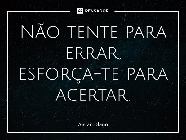 ⁠Não tente para errar, esforça-te para acertar.... Frase de AISLAN DLANO.