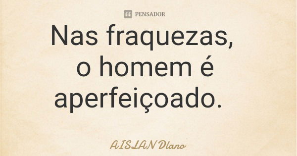 Nas fraquezas, o homem é aperfeiçoado.... Frase de AISLAN Dlano.