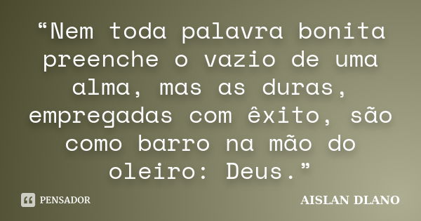 “Nem toda palavra bonita preenche o vazio de uma alma, mas as duras, empregadas com êxito, são como barro na mão do oleiro: Deus.”... Frase de AISLAN DLANO.