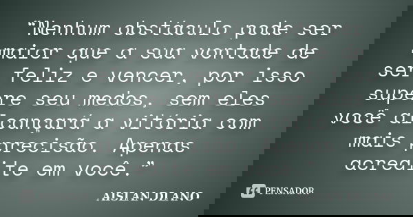 “Nenhum obstáculo pode ser maior que a sua vontade de ser feliz e vencer, por isso supere seu medos, sem eles você alcançará a vitória com mais precisão. Apenas... Frase de Aislan Dlano.