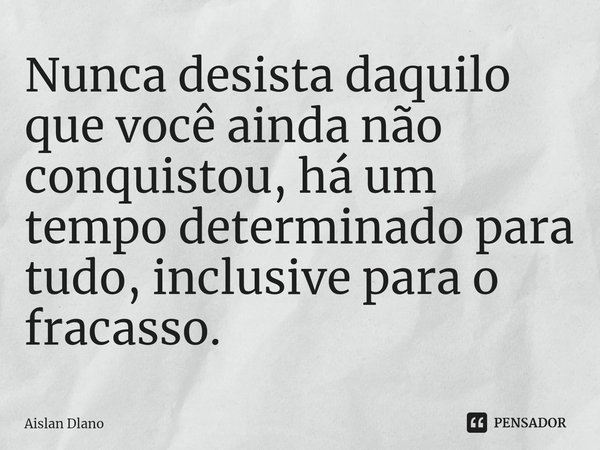 ⁠Nunca desista daquilo que você ainda não conquistou, há um tempo determinado para tudo, inclusive para o fracasso.... Frase de AISLAN DLANO.