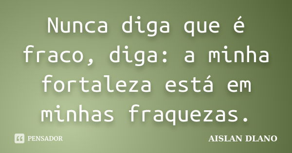 Nunca diga que é fraco, diga: a minha fortaleza está em minhas fraquezas.... Frase de AISLAN DLANO.