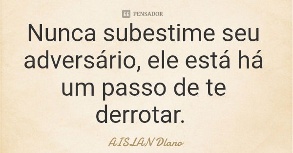 Nunca subestime seu adversário, ele está há um passo de te derrotar.... Frase de AISLAN Dlano.