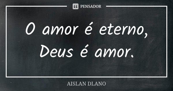 O amor é eterno, Deus é amor.... Frase de Aislan Dlano.