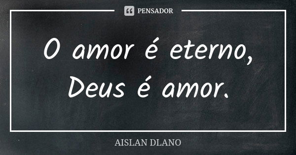 O amor é eterno, Deus é amor.... Frase de Aislan Dlano.