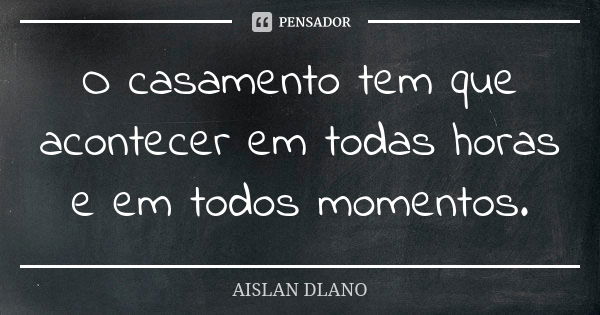 O casamento tem que acontecer em todas horas e em todos momentos.... Frase de Aislan Dlano.