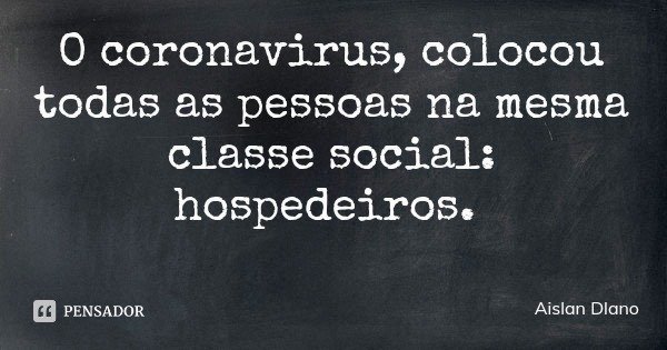 O coronavirus, colocou todas as pessoas na mesma classe social: hospedeiros.... Frase de Aislan Dlano.